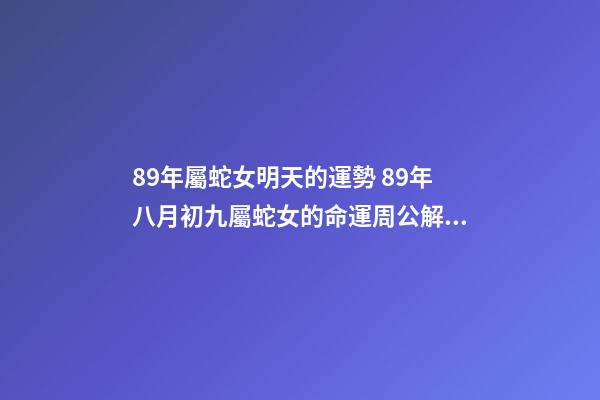89年屬蛇女明天的運勢 89年八月初九屬蛇女的命運周公解夢-第1張-觀點-玄機派